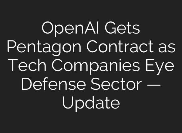 OpenAI Gets Pentagon Contract as Tech Companies Eye Defense Sector — Update