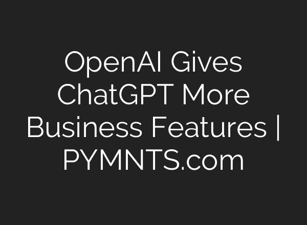 OpenAI Gives ChatGPT More Business Features | PYMNTS.com