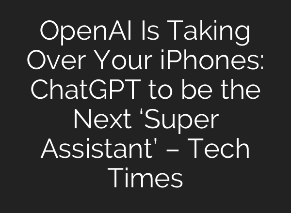 OpenAI Is Taking Over Your iPhones: ChatGPT to be the Next ‘Super Assistant’ – Tech Times