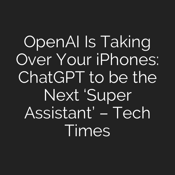OpenAI Is Taking Over Your iPhones: ChatGPT to be the Next ‘Super Assistant’ – Tech Times