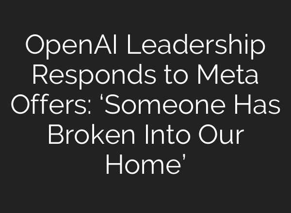 OpenAI Leadership Responds to Meta Offers: ‘Someone Has Broken Into Our Home’
