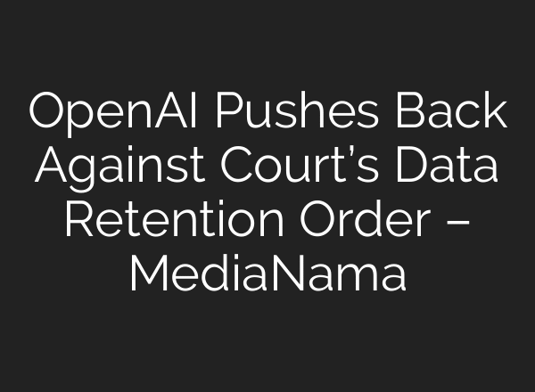 OpenAI Pushes Back Against Court’s Data Retention Order – MediaNama