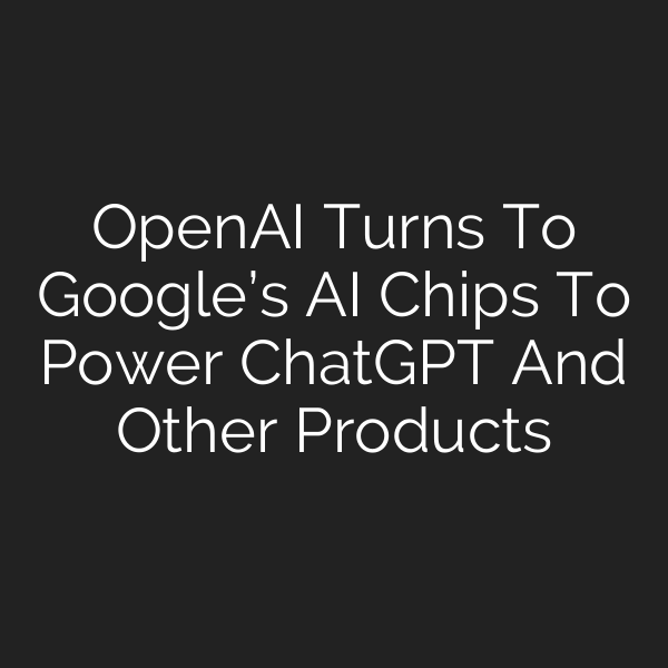 OpenAI Turns To Google’s AI Chips To Power ChatGPT And Other Products