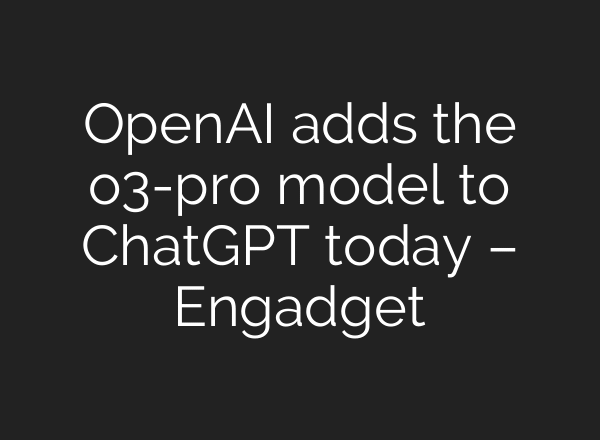 OpenAI adds the o3-pro model to ChatGPT today – Engadget