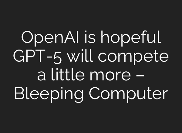 OpenAI is hopeful GPT-5 will compete a little more – Bleeping Computer