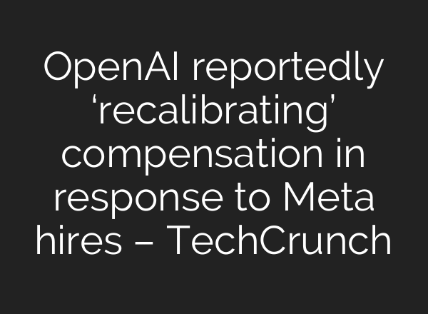 OpenAI reportedly ‘recalibrating’ compensation in response to Meta hires – TechCrunch