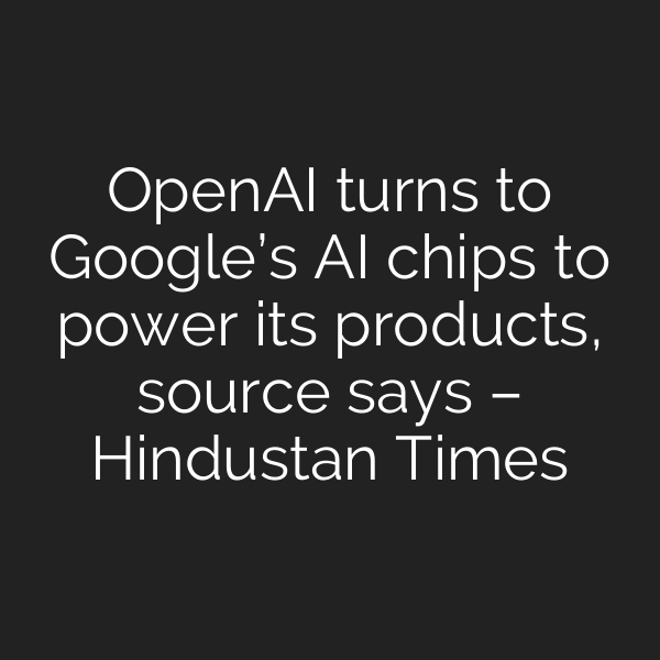 OpenAI turns to Google’s AI chips to power its products, source says – Hindustan Times
