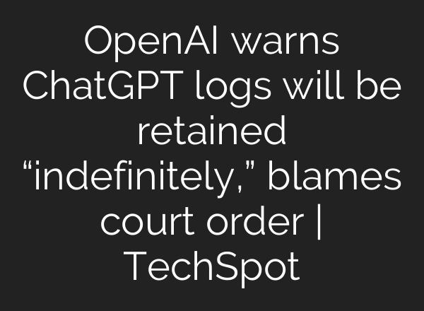 OpenAI warns ChatGPT logs will be retained “indefinitely,” blames court order | TechSpot