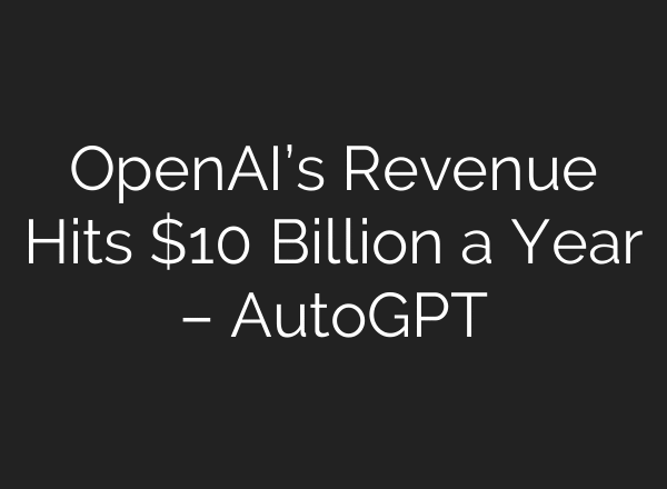 OpenAI’s Revenue Hits $10 Billion a Year – AutoGPT
