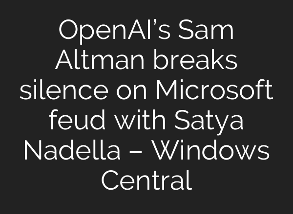 OpenAI’s Sam Altman breaks silence on Microsoft feud with Satya Nadella – Windows Central