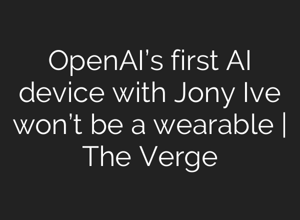 OpenAI’s first AI device with Jony Ive won’t be a wearable | The Verge