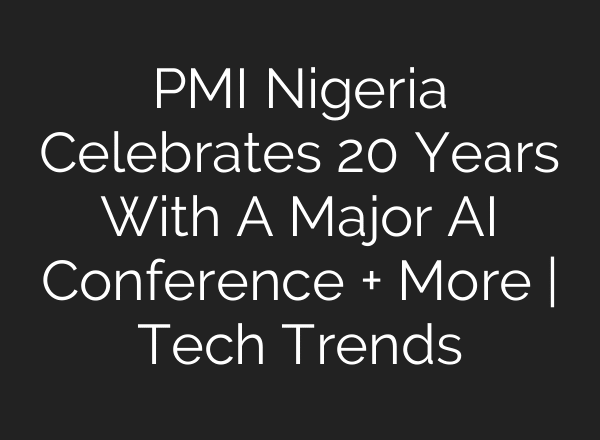 PMI Nigeria Celebrates 20 Years With A Major AI Conference + More | Tech Trends