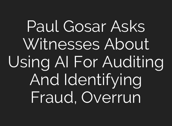 Paul Gosar Asks Witnesses About Using AI For Auditing And Identifying Fraud, Overrun