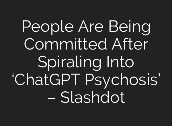 People Are Being Committed After Spiraling Into ‘ChatGPT Psychosis’ – Slashdot