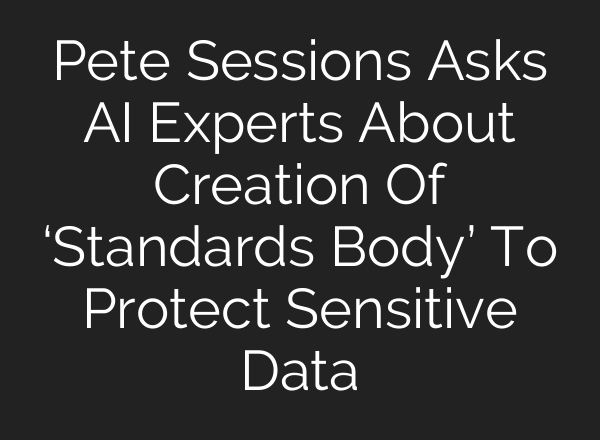 Pete Sessions Asks AI Experts About Creation Of ‘Standards Body’ To Protect Sensitive Data