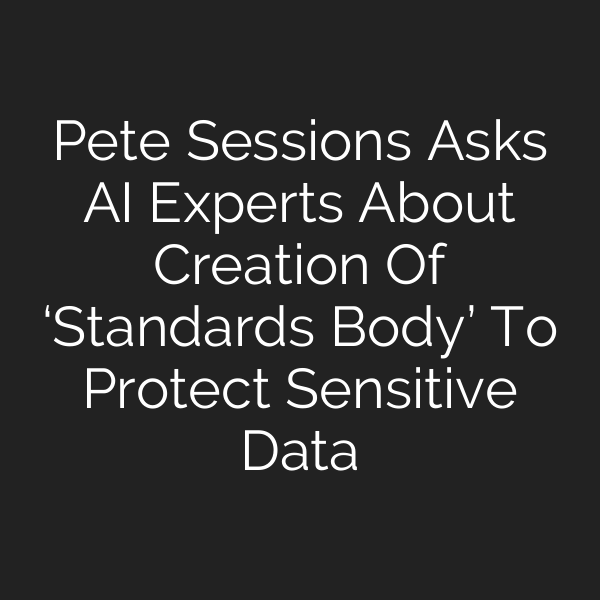 Pete Sessions Asks AI Experts About Creation Of ‘Standards Body’ To Protect Sensitive Data