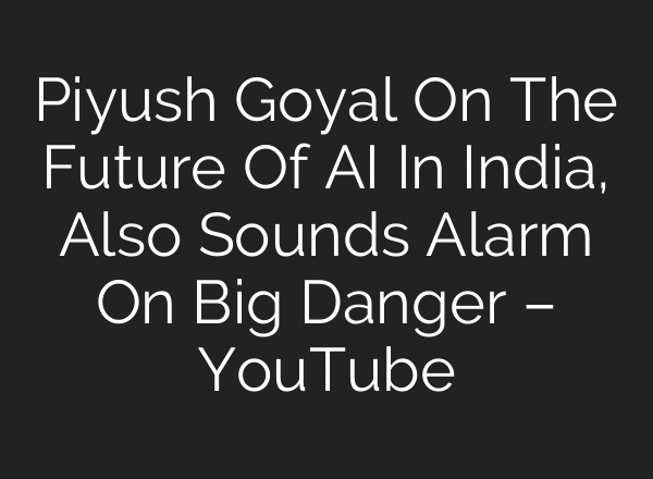 Piyush Goyal On The Future Of AI In India, Also Sounds Alarm On Big Danger – YouTube