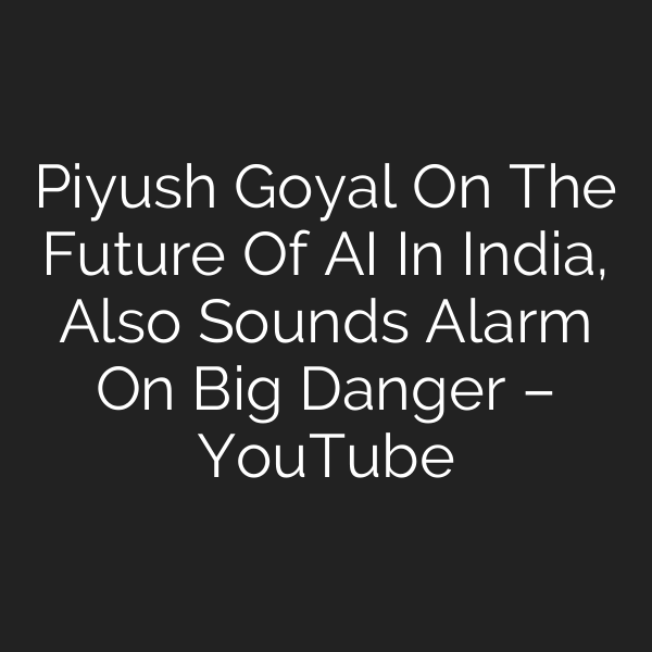 Piyush Goyal On The Future Of AI In India, Also Sounds Alarm On Big Danger – YouTube
