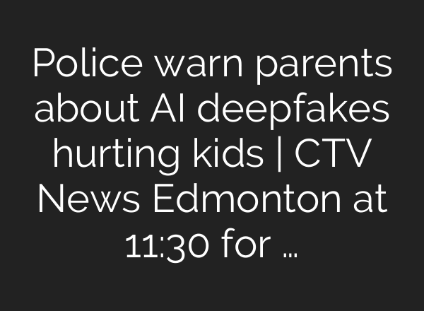 Police warn parents about AI deepfakes hurting kids | CTV News Edmonton at 11:30 for …