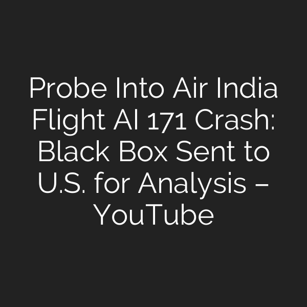 Probe Into Air India Flight AI 171 Crash: Black Box Sent to U.S. for Analysis – YouTube