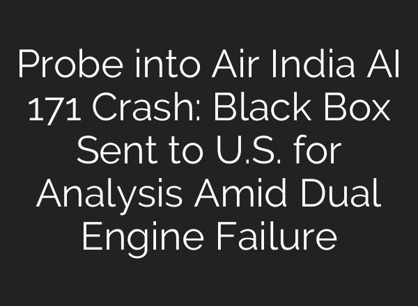 Probe into Air India AI 171 Crash: Black Box Sent to U.S. for Analysis Amid Dual Engine Failure