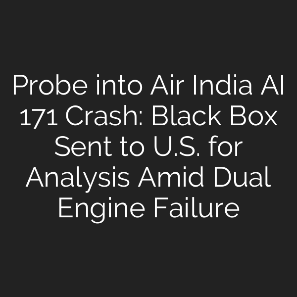 Probe into Air India AI 171 Crash: Black Box Sent to U.S. for Analysis Amid Dual Engine Failure