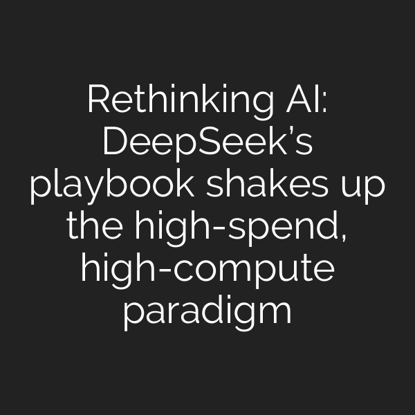 Rethinking AI: DeepSeek’s playbook shakes up the high-spend, high-compute paradigm