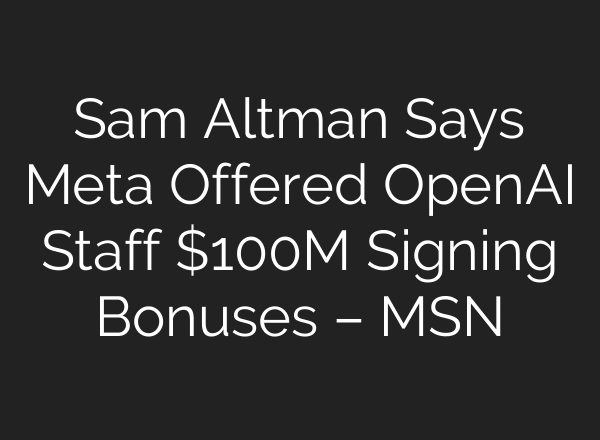 Sam Altman Says Meta Offered OpenAI Staff $100M Signing Bonuses – MSN
