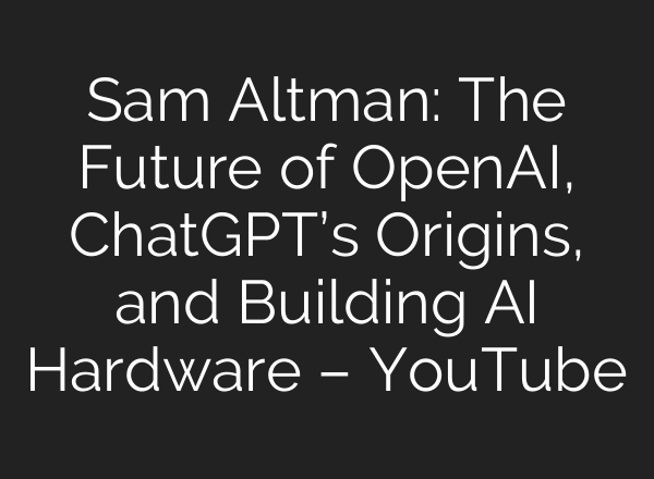 Sam Altman: The Future of OpenAI, ChatGPT’s Origins, and Building AI Hardware – YouTube