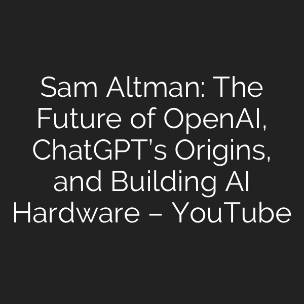 Sam Altman: The Future of OpenAI, ChatGPT’s Origins, and Building AI Hardware – YouTube