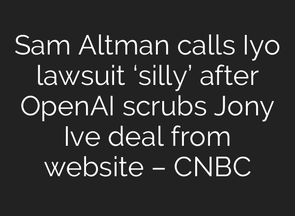 Sam Altman calls Iyo lawsuit ‘silly’ after OpenAI scrubs Jony Ive deal from website – CNBC