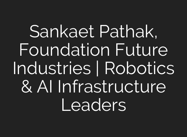 Sankaet Pathak, Foundation Future Industries | Robotics & AI Infrastructure Leaders