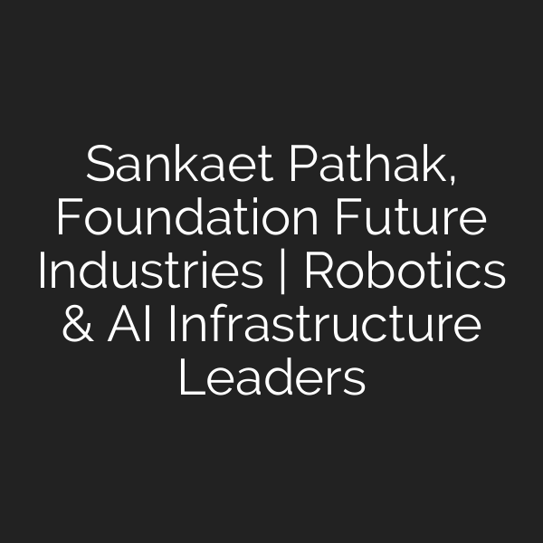 Sankaet Pathak, Foundation Future Industries | Robotics & AI Infrastructure Leaders