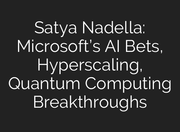 Satya Nadella: Microsoft’s AI Bets, Hyperscaling, Quantum Computing Breakthroughs