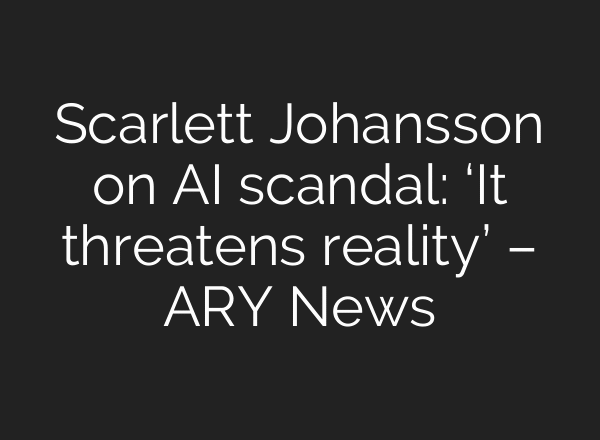 Scarlett Johansson on AI scandal: ‘It threatens reality’ – ARY News