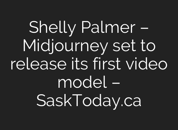 Shelly Palmer – Midjourney set to release its first video model – SaskToday.ca