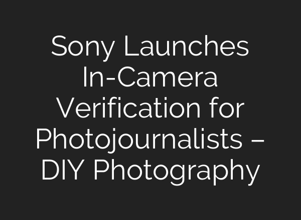 Sony Launches In-Camera Verification for Photojournalists – DIY Photography