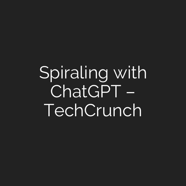 Spiraling with ChatGPT – TechCrunch