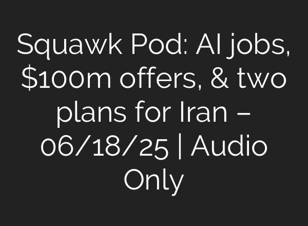 Squawk Pod: AI jobs, $100m offers, & two plans for Iran – 06/18/25 | Audio Only