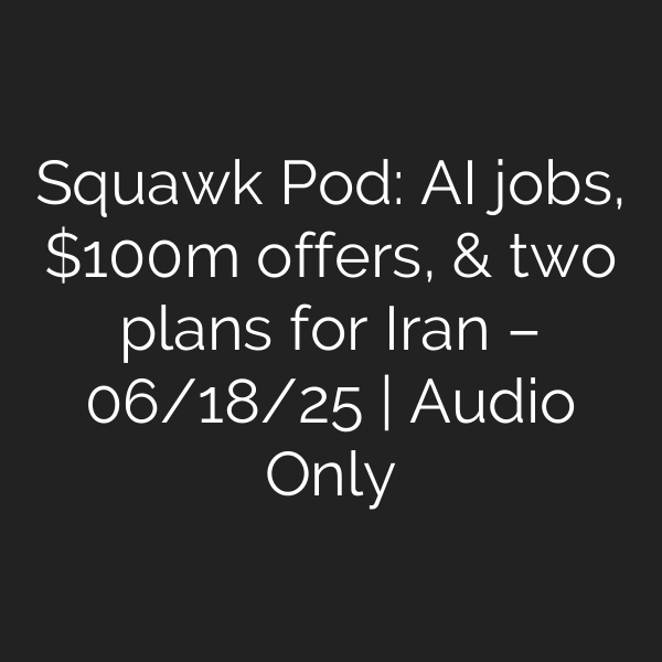 Squawk Pod: AI jobs, 0m offers, & two plans for Iran – 06/18/25 | Audio Only