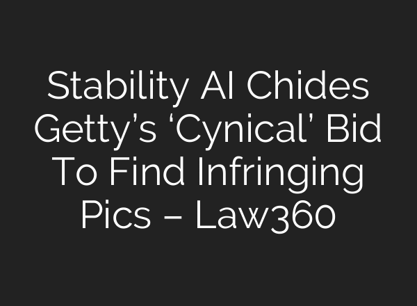 Stability AI Chides Getty’s ‘Cynical’ Bid To Find Infringing Pics – Law360