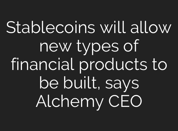 Stablecoins will allow new types of financial products to be built, says Alchemy CEO
