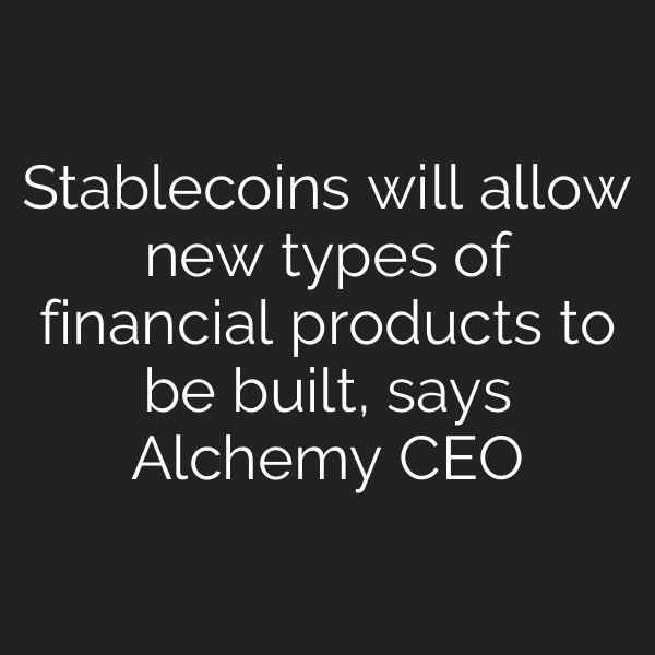 Stablecoins will allow new types of financial products to be built, says Alchemy CEO