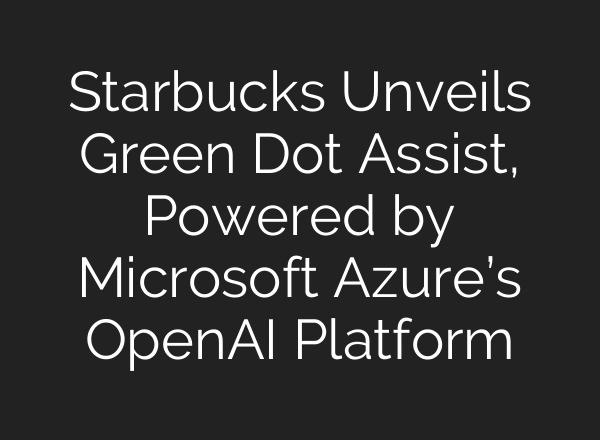Starbucks Unveils Green Dot Assist, Powered by Microsoft Azure’s OpenAI Platform