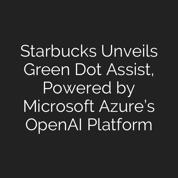 Starbucks Unveils Green Dot Assist, Powered by Microsoft Azure’s OpenAI Platform