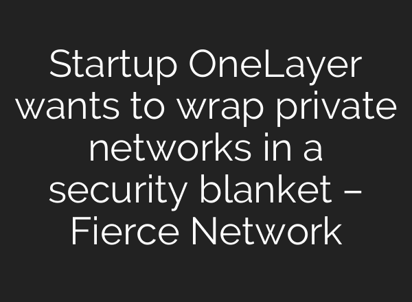 Startup OneLayer wants to wrap private networks in a security blanket – Fierce Network