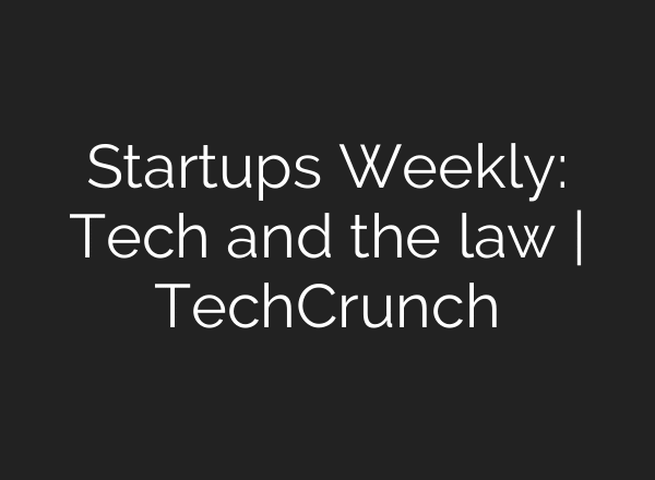 Startups Weekly: Tech and the law | TechCrunch