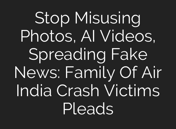 Stop Misusing Photos, AI Videos, Spreading Fake News: Family Of Air India Crash Victims Pleads
