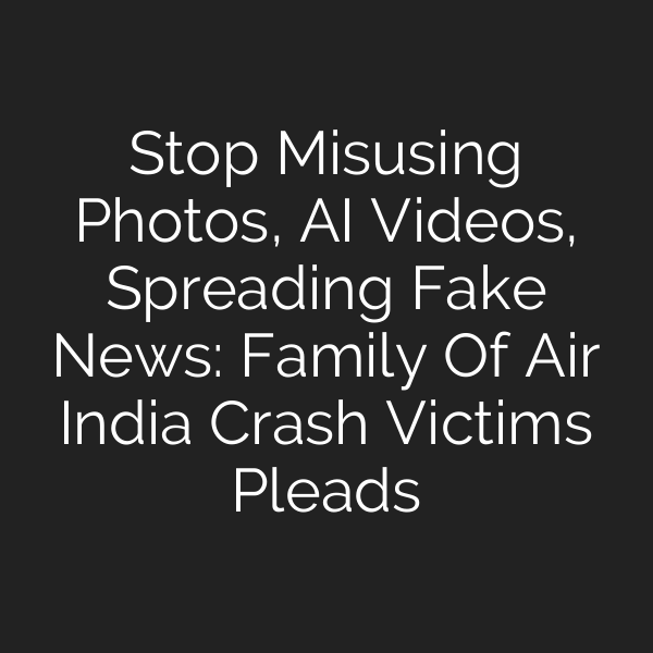 Stop Misusing Photos, AI Videos, Spreading Fake News: Family Of Air India Crash Victims Pleads