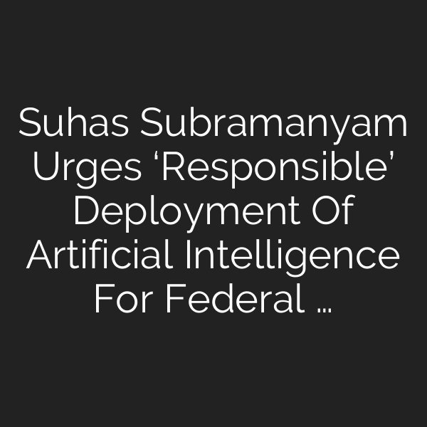 Suhas Subramanyam Urges ‘Responsible’ Deployment Of Artificial Intelligence For Federal …